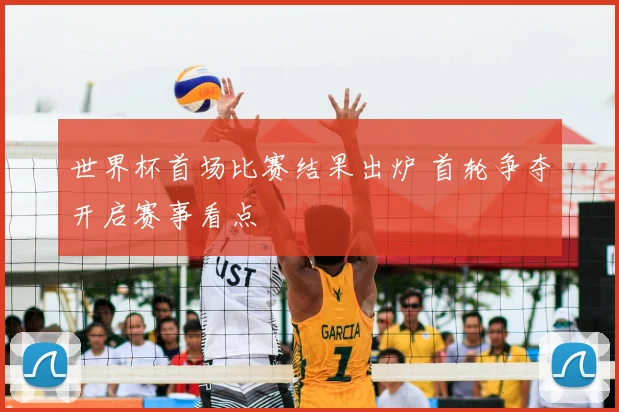 世界杯首场比赛结果出炉 首轮争夺开启赛事看点