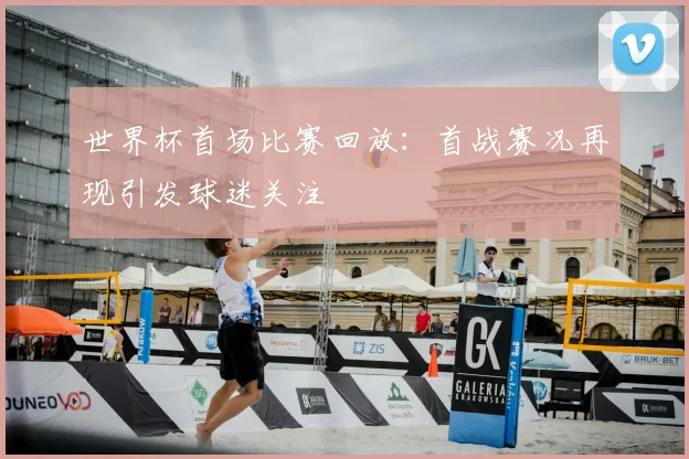 世界杯首场比赛回放:首战赛况再现引发球迷关注