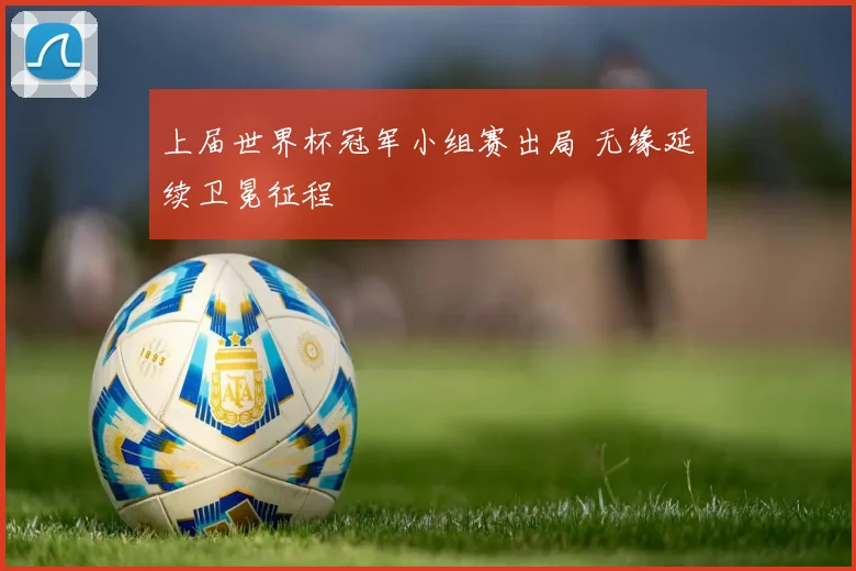 上届世界杯冠军小组赛出局 无缘延续卫冕征程