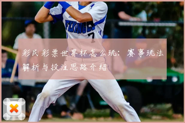 彩民彩票世界杯怎么玩:赛事玩法解析与投注思路介绍