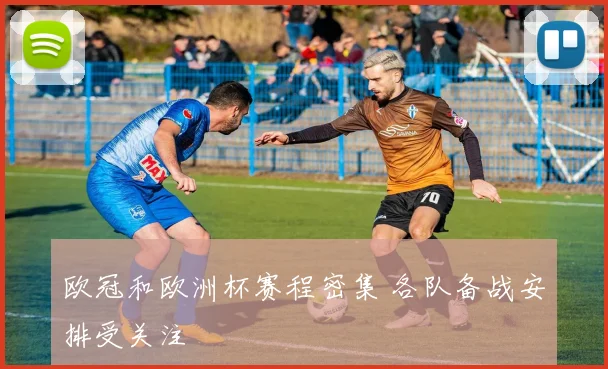欧冠和欧洲杯赛程密集 各队备战安排受关注