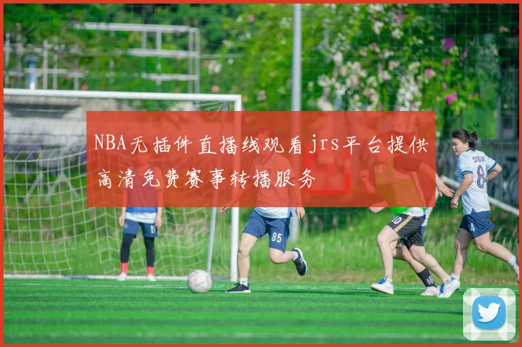 NBA无插件直播线观看jrs平台提供高清免费赛事转播服务