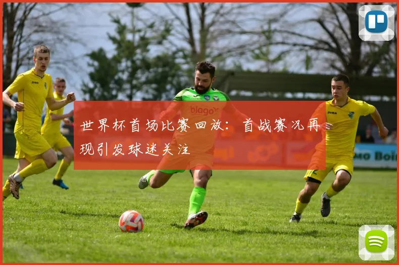 世界杯首场比赛回放:首战赛况再现引发球迷关注