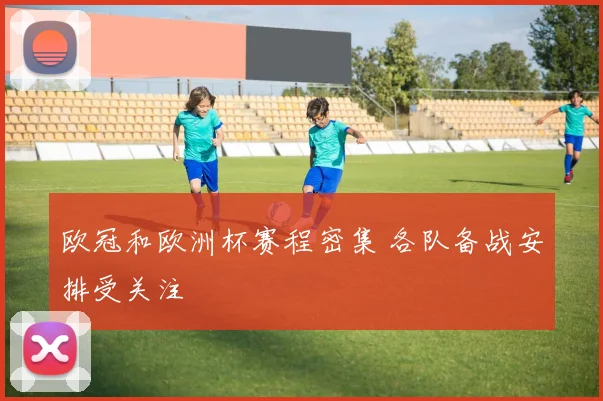 欧冠和欧洲杯赛程密集 各队备战安排受关注