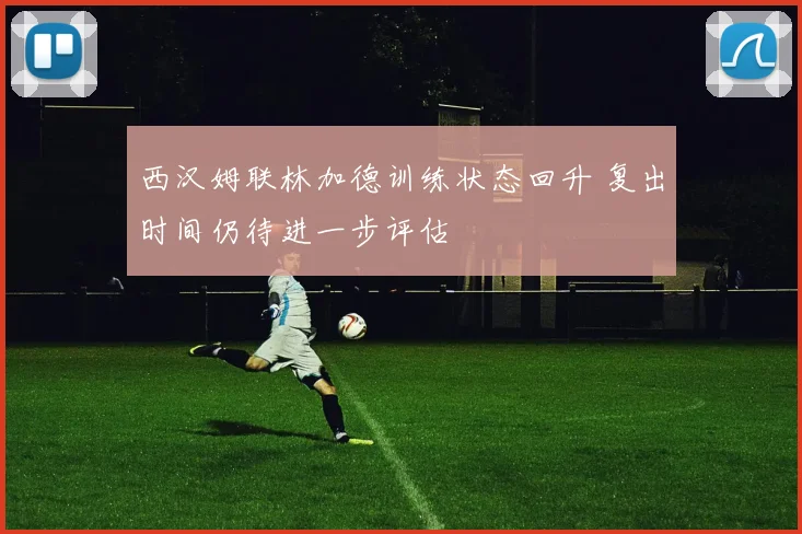 西汉姆联林加德训练状态回升 复出时间仍待进一步评估