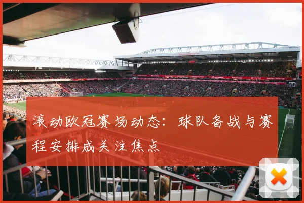 滚动欧冠赛场动态：球队备战与赛程安排成关注焦点