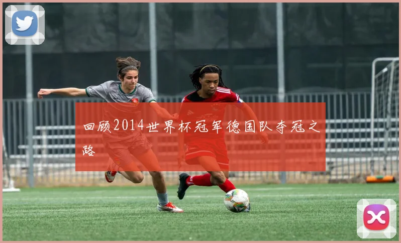 回顾2014世界杯冠军德国队夺冠之路