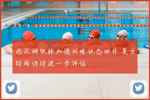 西汉姆联林加德训练状态回升 复出时间仍待进一步评估
