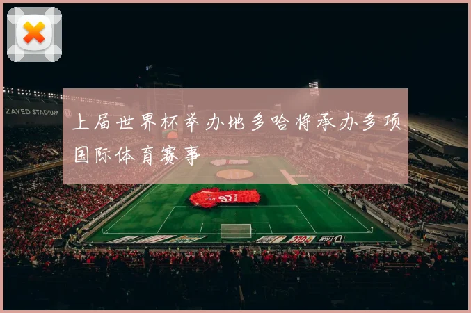 上届世界杯举办地多哈将承办多项国际体育赛事