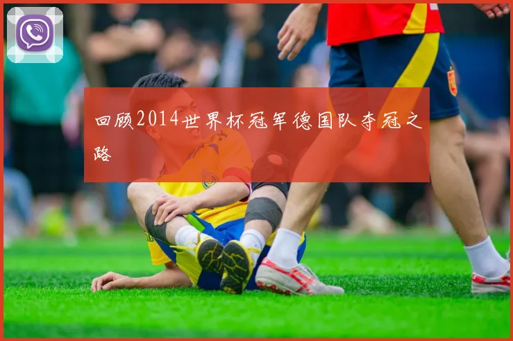 回顾2014世界杯冠军德国队夺冠之路
