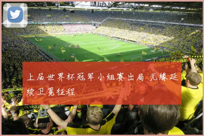 上届世界杯冠军小组赛出局 无缘延续卫冕征程
