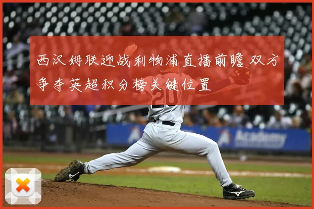 西汉姆联迎战利物浦直播前瞻 双方争夺英超积分榜关键位置